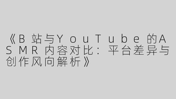 《B站与YouTube的ASMR内容对比：平台差异与创作风向解析》