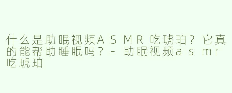 什么是助眠视频ASMR吃琥珀？它真的能帮助睡眠吗？