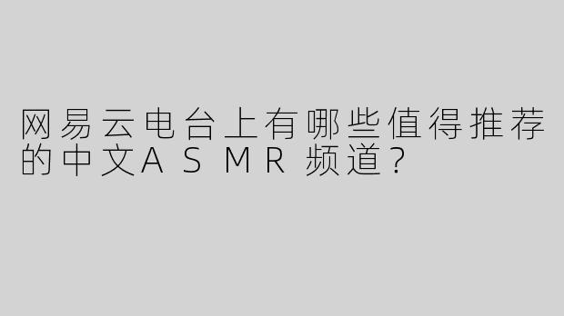 网易云电台上有哪些值得推荐的中文ASMR频道？