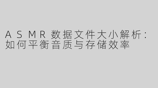 ASMR数据文件大小解析：如何平衡音质与存储效率