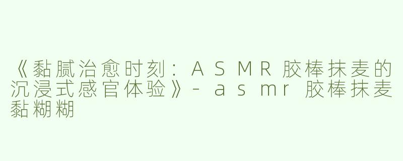 《黏腻治愈时刻：ASMR胶棒抹麦的沉浸式感官体验》-asmr胶棒抹麦黏糊糊