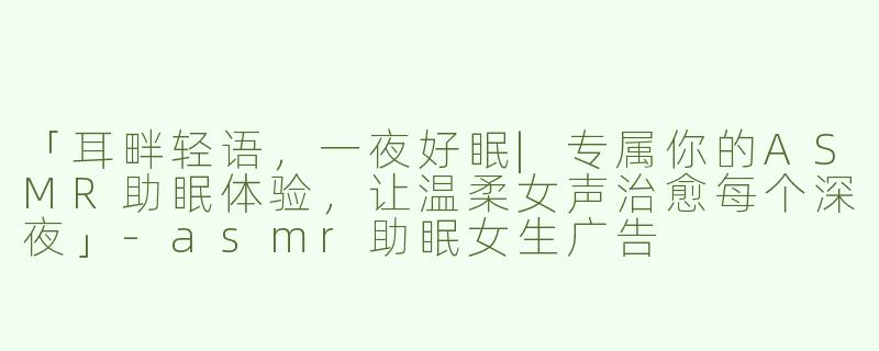 「耳畔轻语，一夜好眠|专属你的ASMR助眠体验，让温柔女声治愈每个深夜」