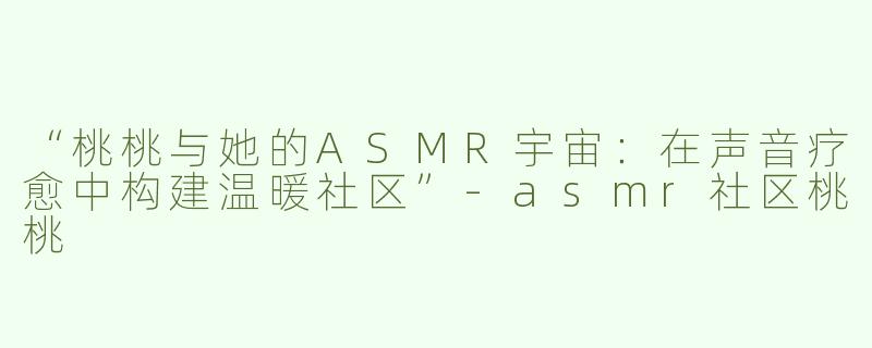 “桃桃与她的ASMR宇宙：在声音疗愈中构建温暖社区”-asmr社区桃桃