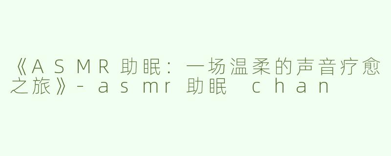 《ASMR助眠：一场温柔的声音疗愈之旅》-asmr助眠 chan