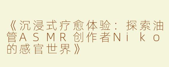 《沉浸式疗愈体验：探索油管ASMR创作者Niko的感官世界》