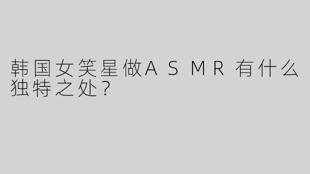 韩国女笑星做ASMR有什么独特之处？