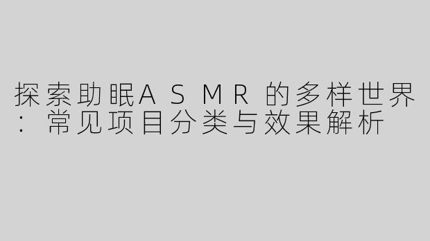 探索助眠ASMR的多样世界：常见项目分类与效果解析