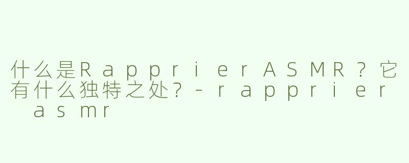 什么是RapprierASMR？它有什么独特之处？