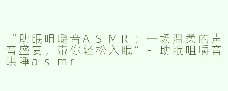 “助眠咀嚼音ASMR：一场温柔的声音盛宴，带你轻松入眠”-助眠咀嚼音哄睡asmr