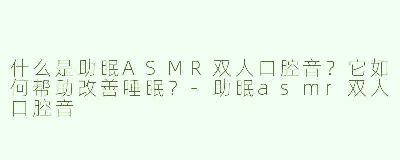 什么是助眠ASMR双人口腔音？它如何帮助改善睡眠？