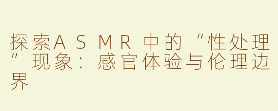 探索ASMR中的“性处理”现象：感官体验与伦理边界