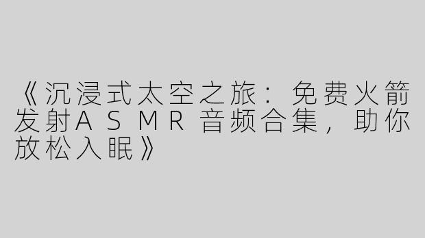 《沉浸式太空之旅：免费火箭发射ASMR音频合集，助你放松入眠》