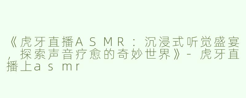 《虎牙直播ASMR：沉浸式听觉盛宴，探索声音疗愈的奇妙世界》-虎牙直播上asmr