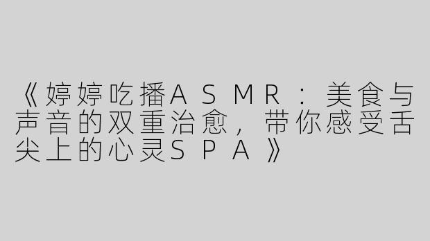 《婷婷吃播ASMR：美食与声音的双重治愈，带你感受舌尖上的心灵SPA》