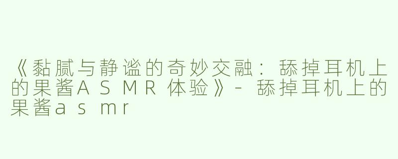 《黏腻与静谧的奇妙交融：舔掉耳机上的果酱ASMR体验》-舔掉耳机上的果酱asmr