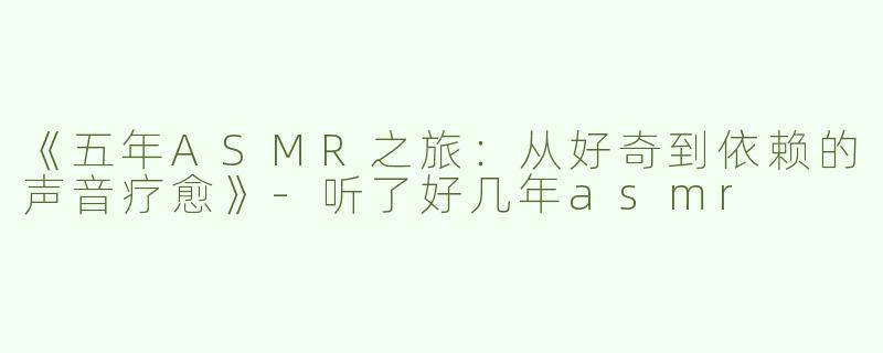《五年ASMR之旅：从好奇到依赖的声音疗愈》-听了好几年asmr