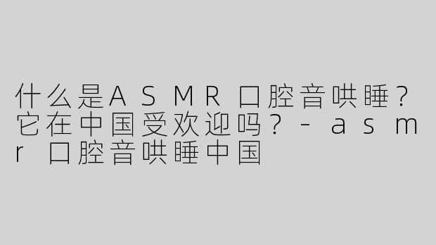 什么是ASMR口腔音哄睡？它在中国受欢迎吗？-asmr口腔音哄睡中国