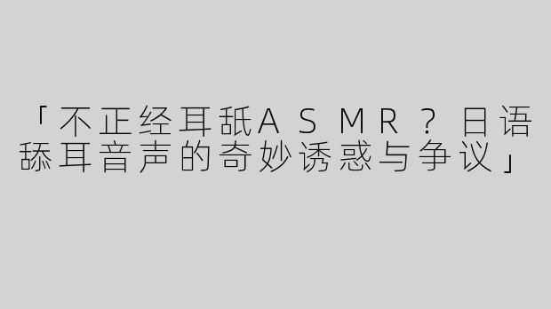 「不正经耳舐ASMR？日语舔耳音声的奇妙诱惑与争议」