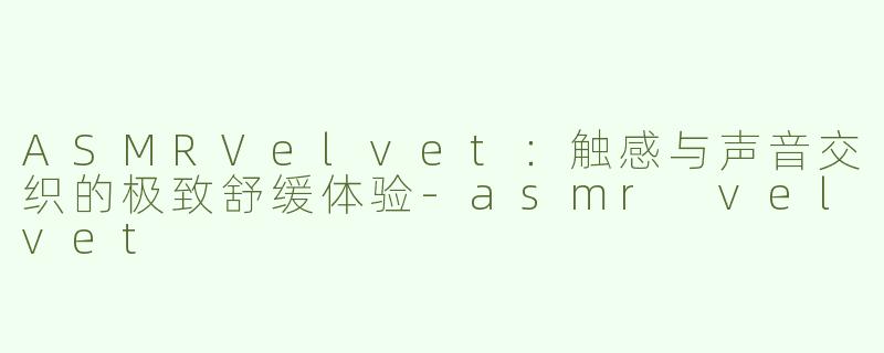 ASMRVelvet：触感与声音交织的极致舒缓体验