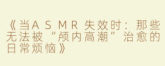 《当ASMR失效时：那些无法被“颅内高潮”治愈的日常烦恼》