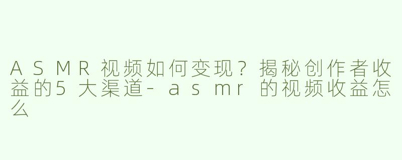ASMR视频如何变现？揭秘创作者收益的5大渠道-asmr的视频收益怎么