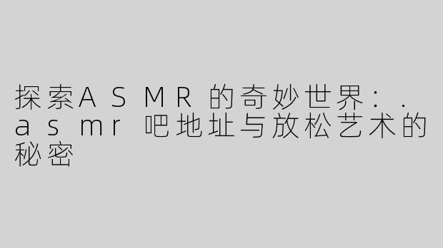 探索ASMR的奇妙世界：.asmr吧地址与放松艺术的秘密