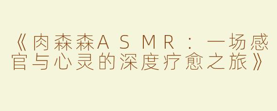 《肉森森ASMR：一场感官与心灵的深度疗愈之旅》