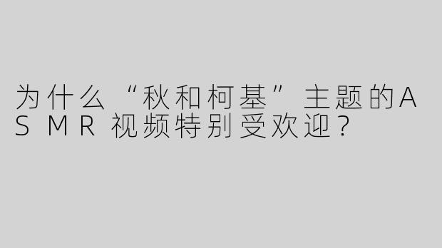 为什么“秋和柯基”主题的ASMR视频特别受欢迎？
