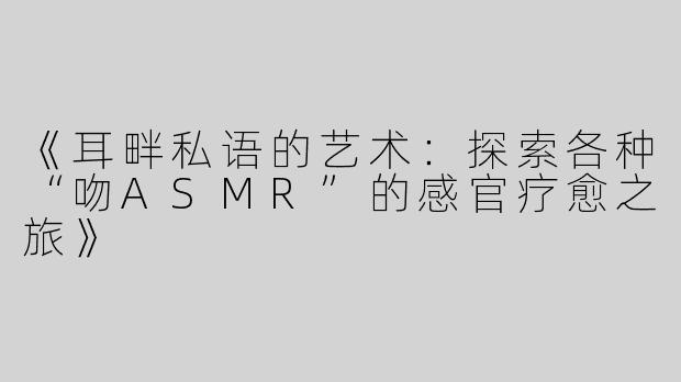 《耳畔私语的艺术：探索各种“吻ASMR”的感官疗愈之旅》