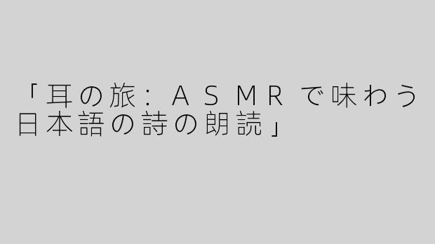 「耳の旅：ASMRで味わう日本語の詩の朗読」