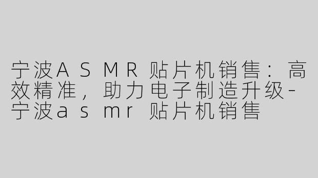 宁波ASMR贴片机销售：高效精准，助力电子制造升级-宁波asmr贴片机销售