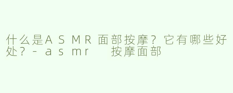 什么是ASMR面部按摩？它有哪些好处？