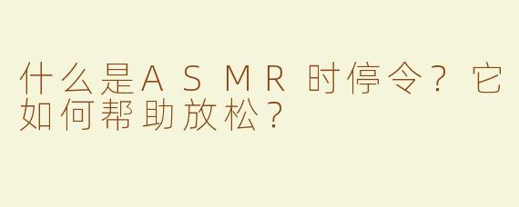 什么是ASMR时停令？它如何帮助放松？