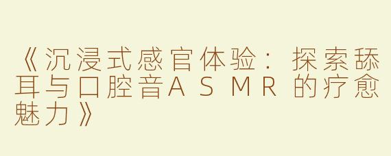 《沉浸式感官体验：探索舔耳与口腔音ASMR的疗愈魅力》