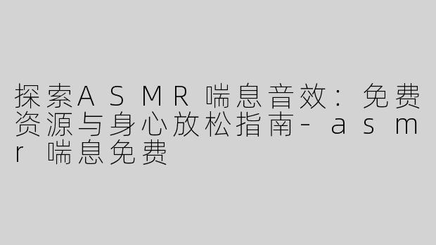 探索ASMR喘息音效：免费资源与身心放松指南