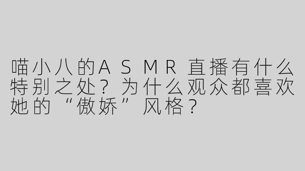 喵小八的ASMR直播有什么特别之处？为什么观众都喜欢她的“傲娇”风格？