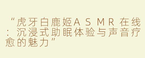 “虎牙白鹿姬ASMR在线：沉浸式助眠体验与声音疗愈的魅力”