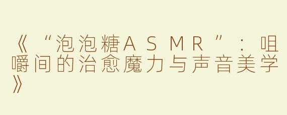《“泡泡糖ASMR”：咀嚼间的治愈魔力与声音美学》