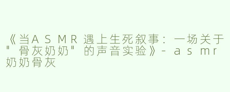《当ASMR遇上生死叙事：一场关于