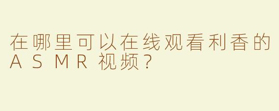 在哪里可以在线观看利香的ASMR视频？