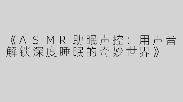 《ASMR助眠声控：用声音解锁深度睡眠的奇妙世界》