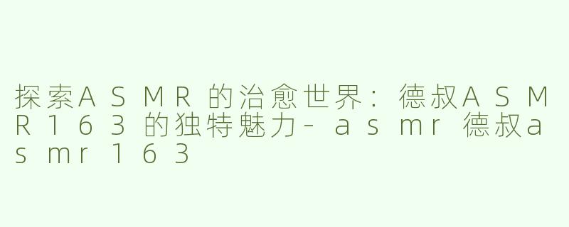 探索ASMR的治愈世界：德叔ASMR163的独特魅力