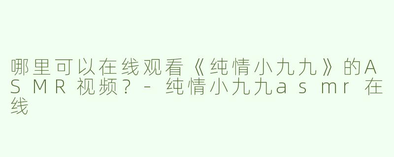 哪里可以在线观看《纯情小九九》的ASMR视频？