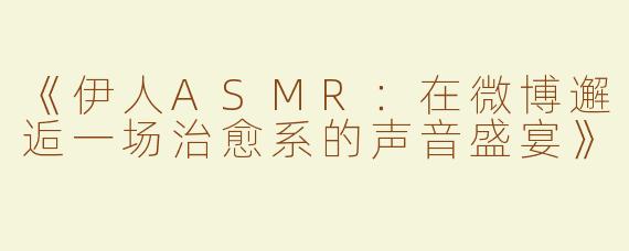 《伊人ASMR：在微博邂逅一场治愈系的声音盛宴》