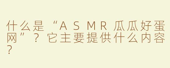 什么是“ASMR瓜瓜好蛋网”？它主要提供什么内容？