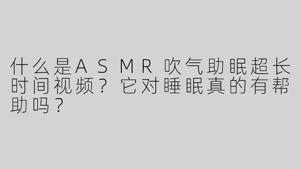 什么是ASMR吹气助眠超长时间视频？它对睡眠真的有帮助吗？