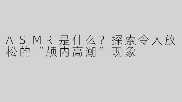 ASMR是什么？探索令人放松的“颅内高潮”现象