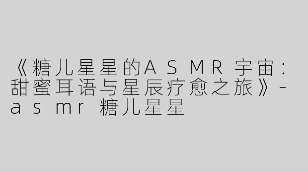 《糖儿星星的ASMR宇宙：甜蜜耳语与星辰疗愈之旅》-asmr糖儿星星