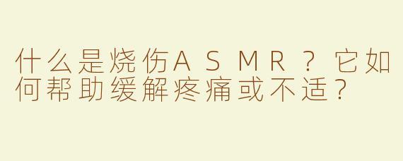 什么是烧伤ASMR？它如何帮助缓解疼痛或不适？
