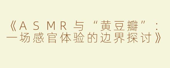 《ASMR与“黄豆瓣”：一场感官体验的边界探讨》